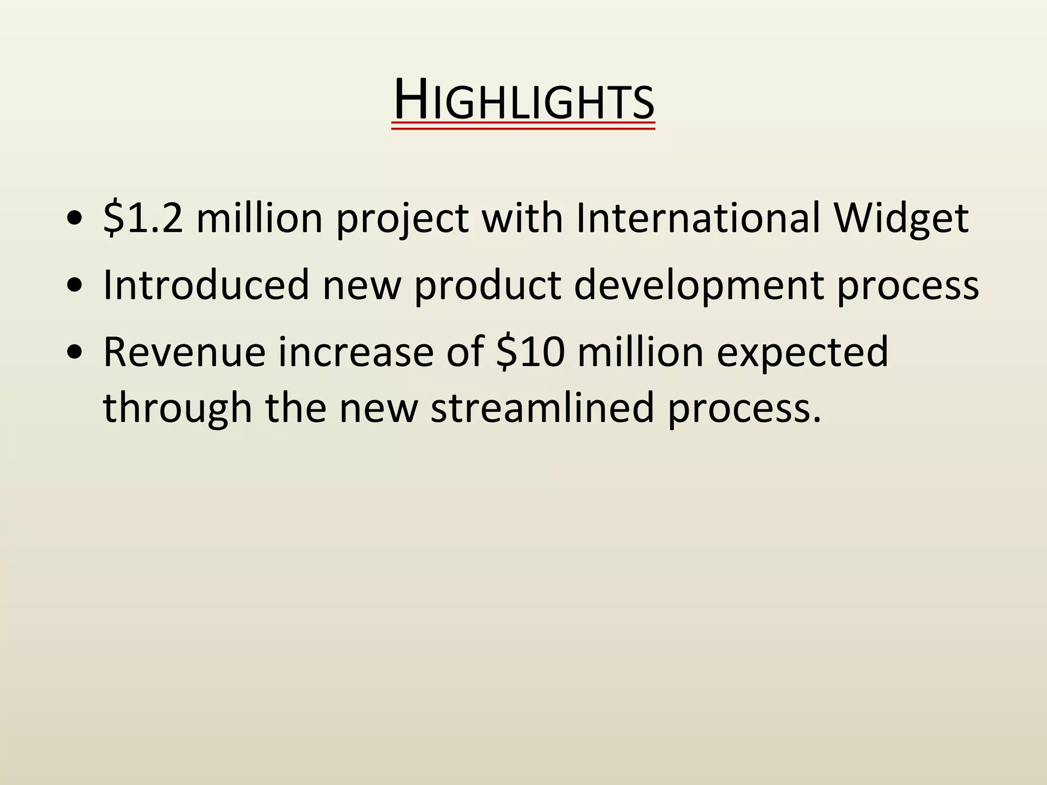 HIGHLIGHTS
• $1.2 million project with International Widget
• Introduced new product development process
• Revenue increase of $10 million expected
through the new streamlined process.
 