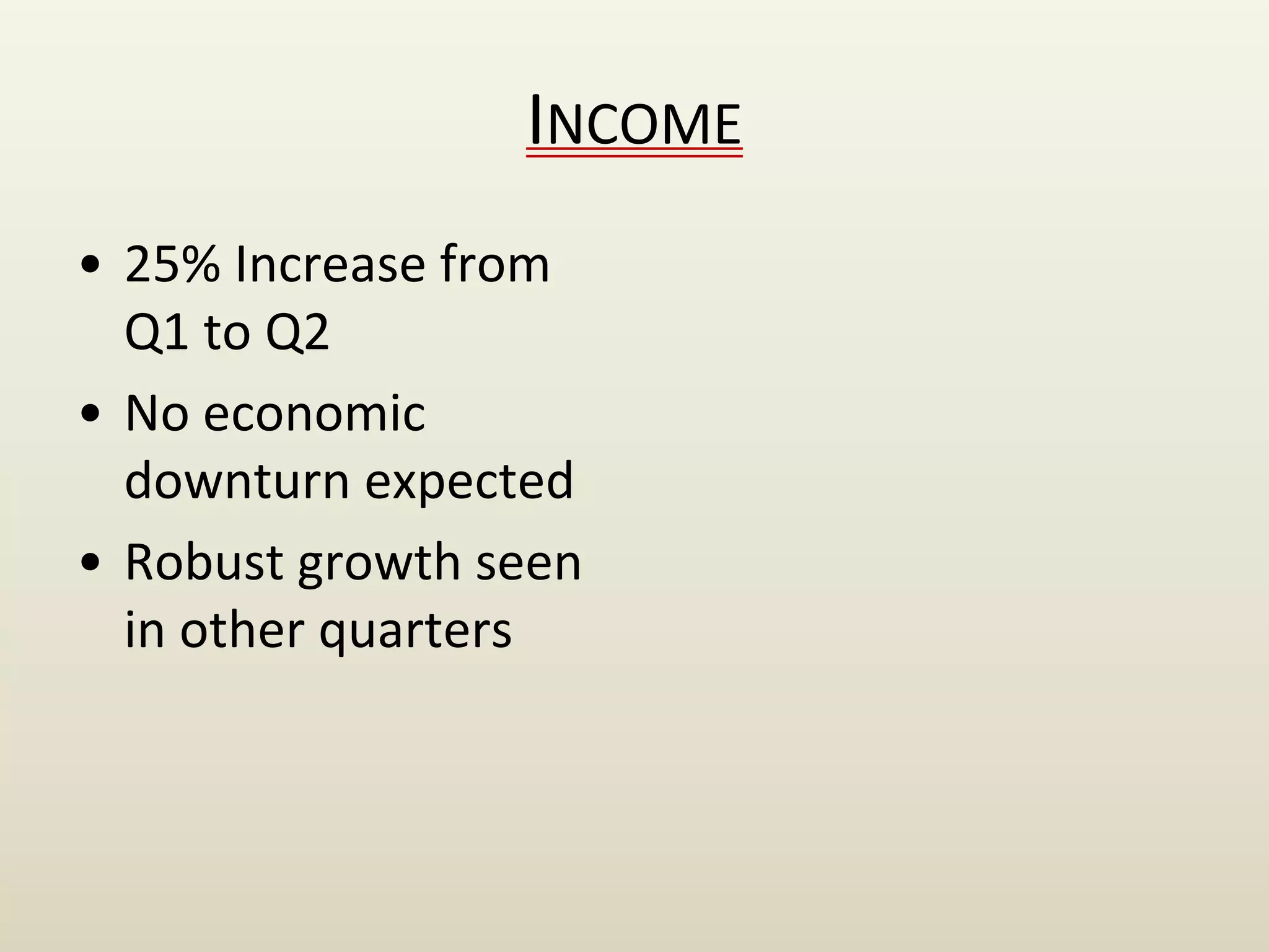 INCOME
• 25% Increase from
Q1 to Q2
• No economic
downturn expected
• Robust growth seen
in other quarters
 