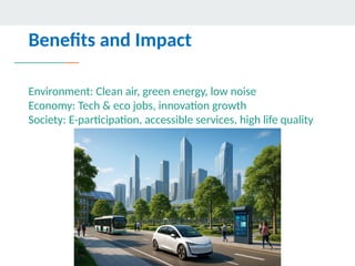 Benefits and Impact
Environment: Clean air, green energy, low noise
Economy: Tech & eco jobs, innovation growth
Society: E-participation, accessible services, high life quality
 
