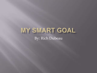My Smart Goal By: Rich Dubeau 