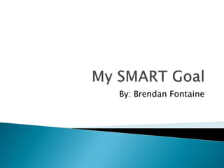 My SMART Goal By: Brendan Fontaine 