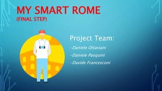 MY SMART ROME
(FINAL STEP)
Project Team:
-Daniele Ottaviani
-Daniele Pasquini
-Davide Francesconi
 