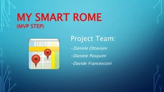 MY SMART ROME
(MVP STEP)
Project Team:
-Daniele Ottaviani
-Daniele Pasquini
-Davide Francesconi
 