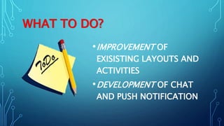 WHAT TO DO?
•IMPROVEMENT OF
EXISISTING LAYOUTS AND
ACTIVITIES
•DEVELOPMENT OF CHAT
AND PUSH NOTIFICATION
 