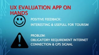 UX EVALUATION APP ON
HANDS
POSITIVE FEEDBACK:
INTERESTING & USEFULL FOR TOURISM
PROBLEM:
OBLIGATORY REQUIREMENT INTERNET
CONNECTION & GPS SIGNAL
 