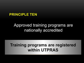 PRINCIPLE TEN
Approved training programs are
nationally accredited
Training programs are registered
within UTPRAS
 