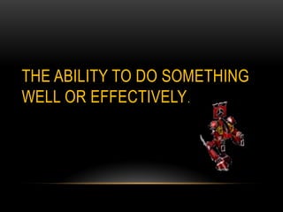 THE ABILITY TO DO SOMETHING
WELL OR EFFECTIVELY.
 