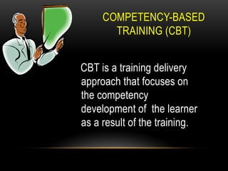 COMPETENCY-BASED
TRAINING (CBT)
CBT is a training delivery
approach that focuses on
the competency
development of the learner
as a result of the training.
 