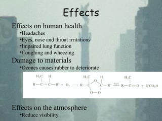 Effects
Effects on human health
•Headaches
•Eyes, nose and throat irritations
•Impaired lung function
•Coughing and wheezing
Damage to materials
•Ozones causes rubber to deteriorate
Effects on the atmosphere
•Reduce visibility
 