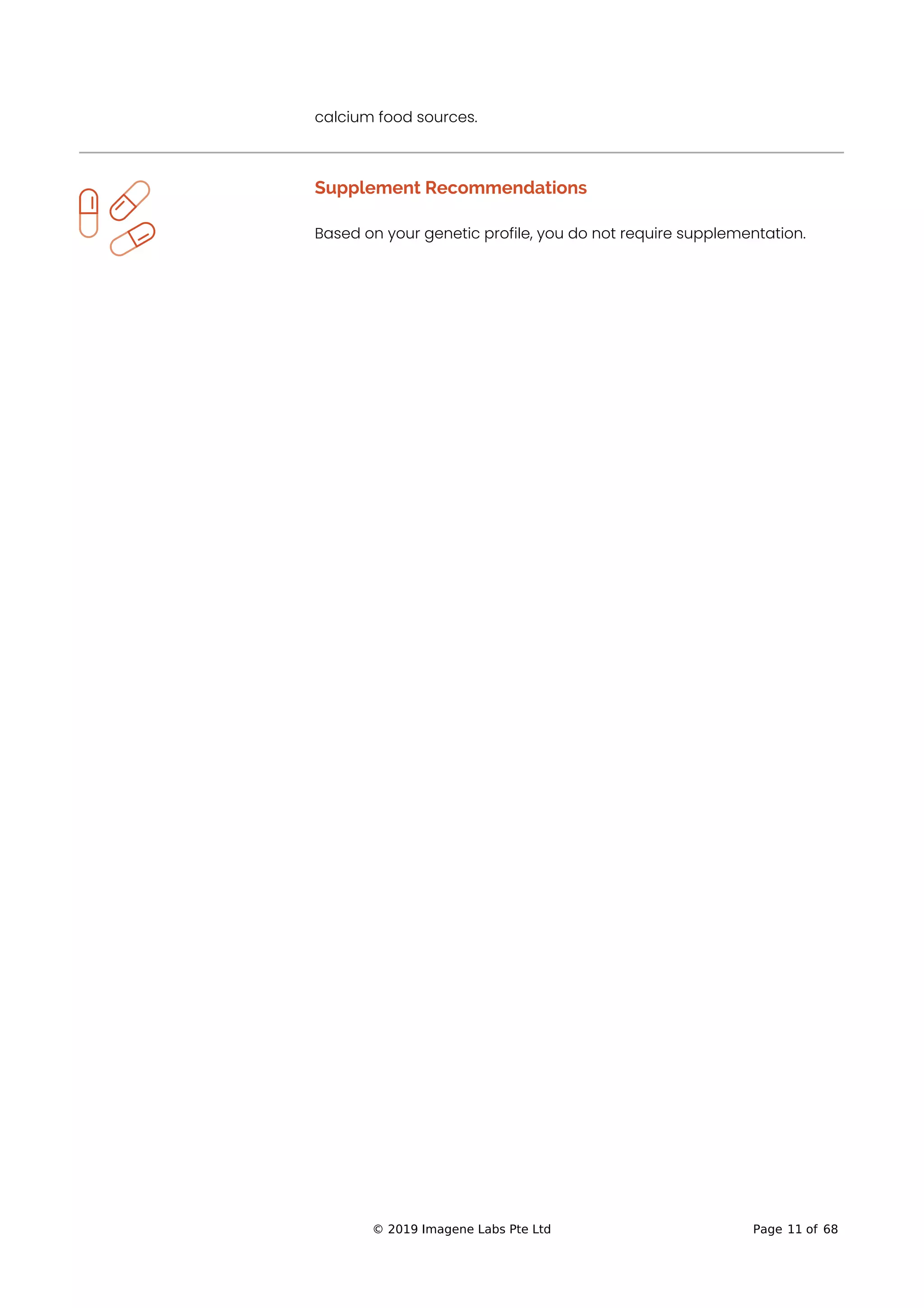 calcium food sources.
Supplement Recommendations
Based on your genetic profile, you do not require supplementation.
© 2019 Imagene Labs Pte Ltd Page 11 of 68
 