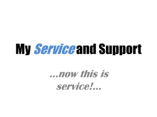 My Service and Support …now this is service!... 