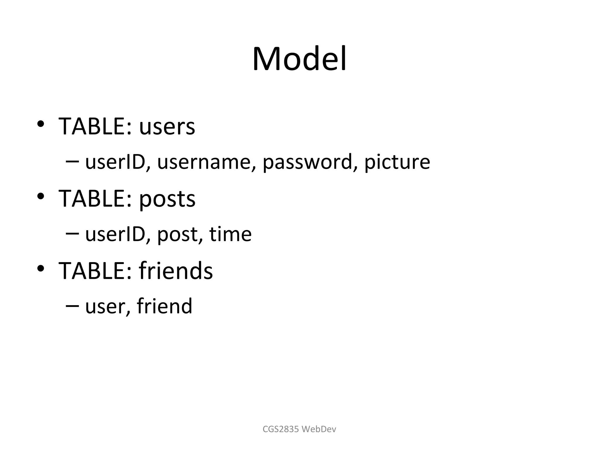 Model
• TABLE: users
  – userID, username, password, picture
• TABLE: posts
  – userID, post, time
• TABLE: friends
  – user, friend




                         CGS2835 WebDev
 