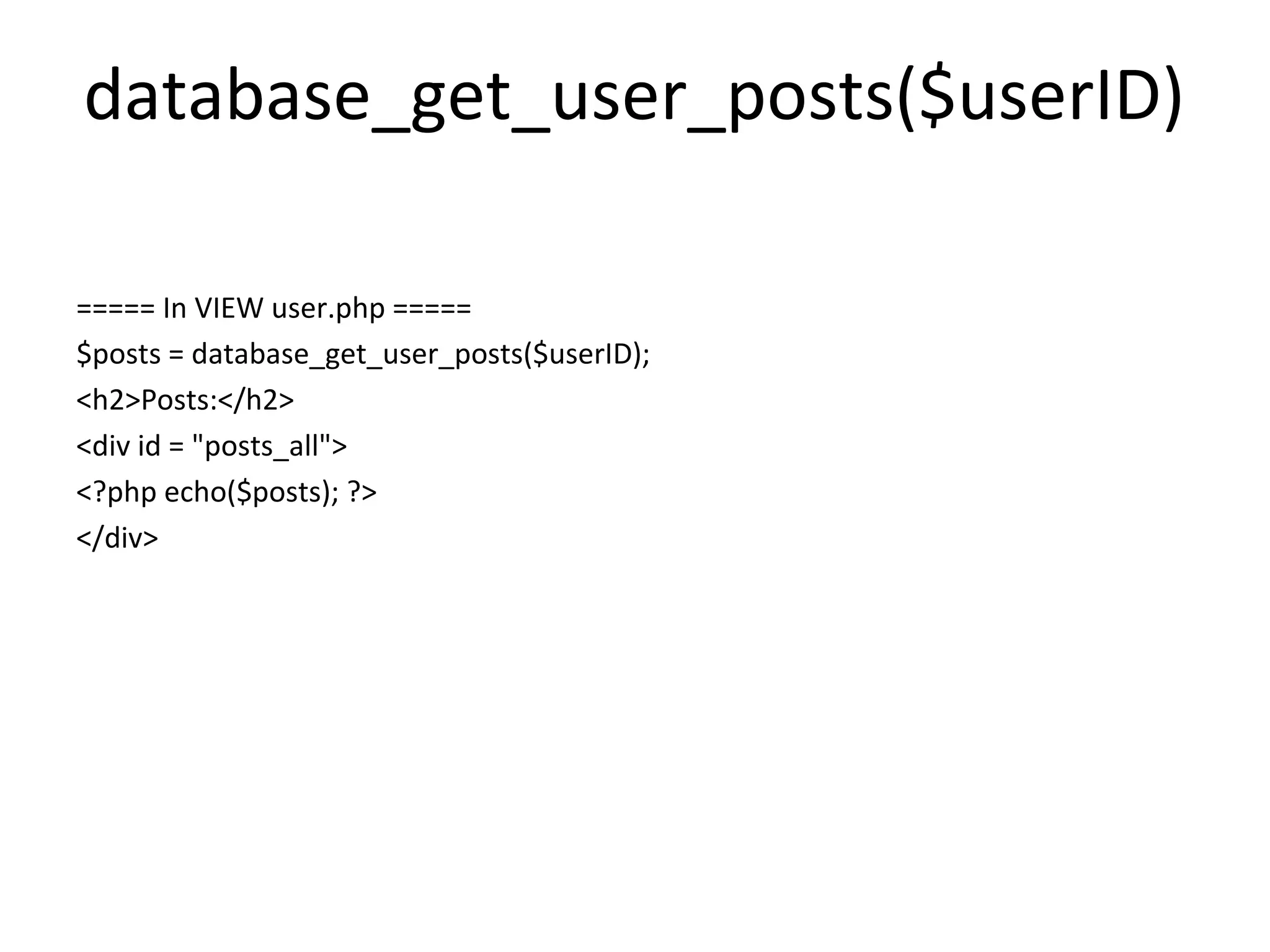 database_get_user_posts($userID)

===== In VIEW user.php =====
$posts = database_get_user_posts($userID);
<h2>Posts:</h2>
<div id = "posts_all">
<?php echo($posts); ?>
</div>
 