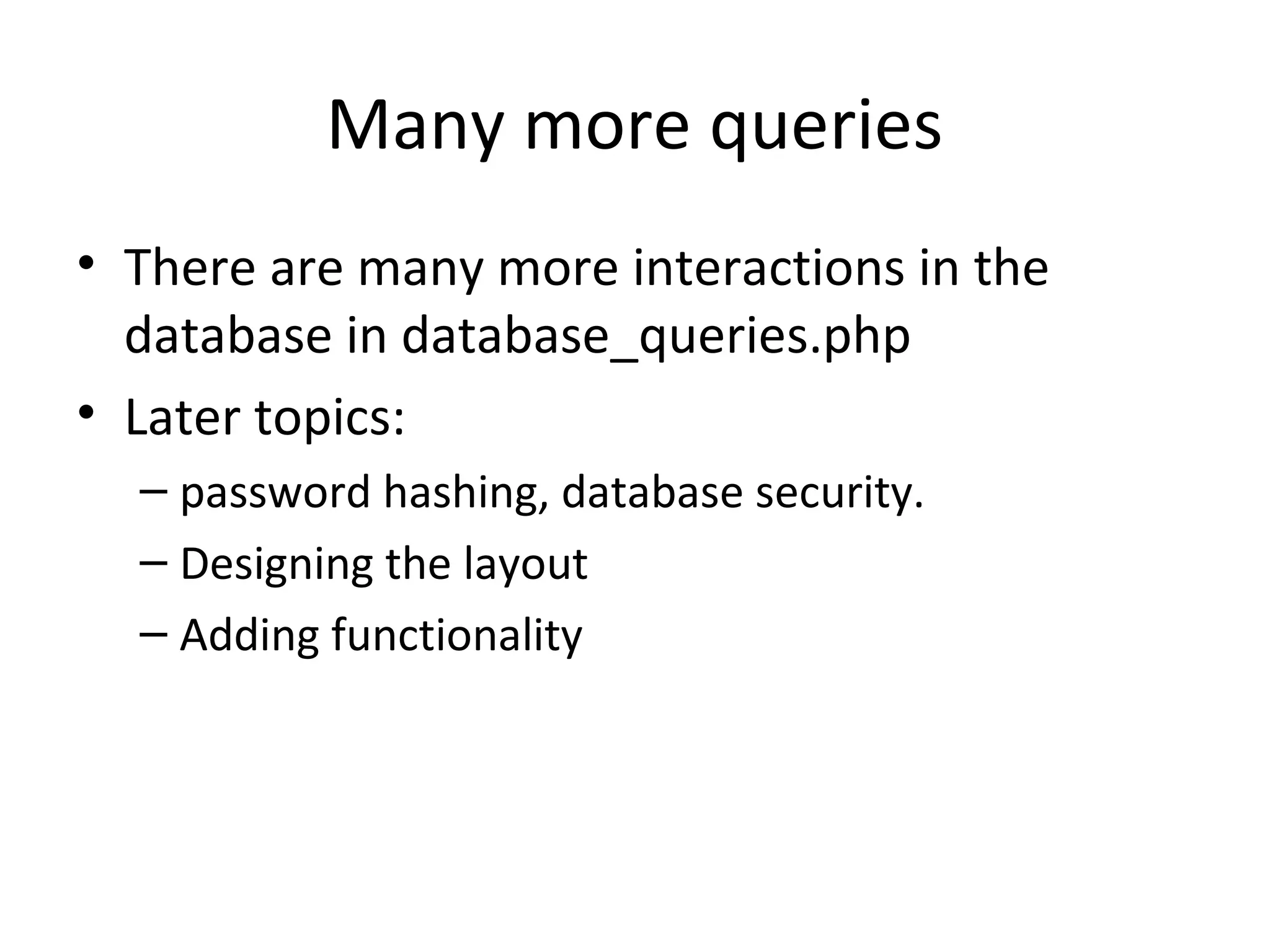 Many more queries
• There are many more interactions in the
  database in database_queries.php
• Later topics:
  – password hashing, database security.
  – Designing the layout
  – Adding functionality
 