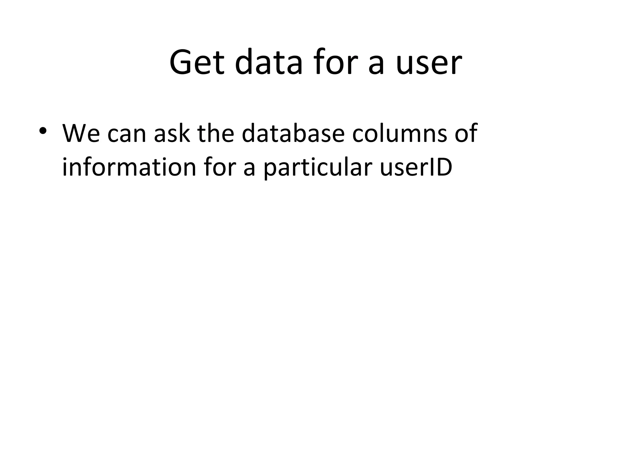 Get data for a user
• We can ask the database columns of
  information for a particular userID
 