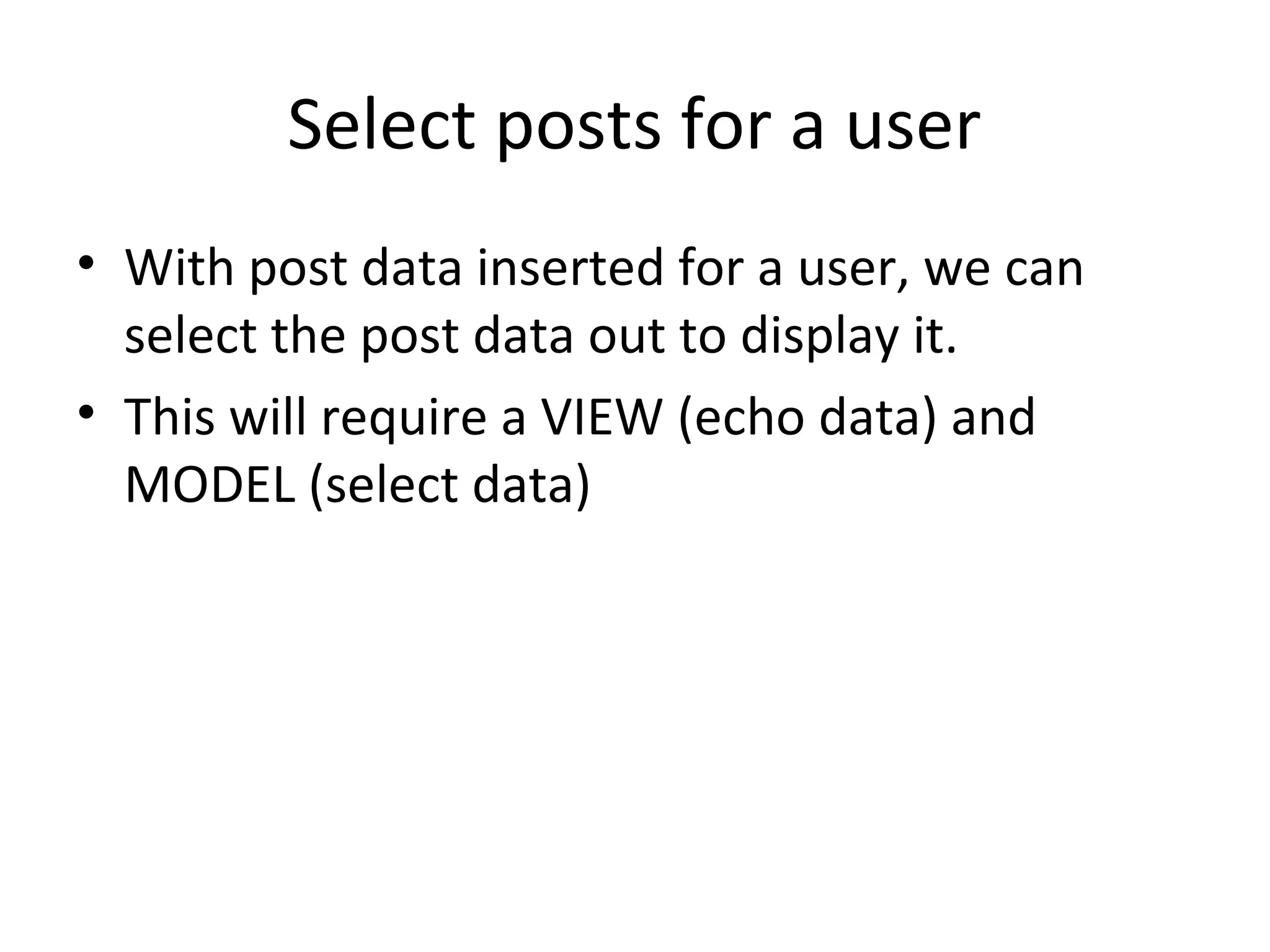 Select posts for a user
• With post data inserted for a user, we can
  select the post data out to display it.
• This will require a VIEW (echo data) and
  MODEL (select data)
 