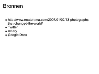 Bronnen

 http://www.neatorama.com/2007/01/02/13-photographs-
 that-changed-the-world/
 Twitter
 Aviary
 Google Docs
 