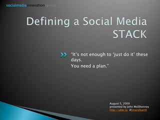 socialmediainnovation group Defining a Social Media STACK “It’s not enough to ‘just do it’ these days. You need a plan.” August 5, 2009presented by John McElhenneyhttp://uber.la  @jmacofearth 