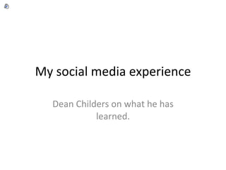 My social media experience Dean Childers on what he has learned. 