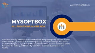 MYSOFTBOX
ALL SOLUTIONS IN ONE BOX
www.mysoftbox.in
In the ever-evolving landscape of modern business, things change very fast. But in order
to be successful, you need to do more than just keep up with the changes. You need to
create the changes. At Mysoftbox (MSB), we understand that business aspirations extend
far beyond the ordinary, and that's why we're here—to elevate businesses to new
heights.
 