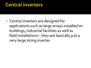  Central inverters are designed for
applications such as large arrays installed on
buildings, industrial facilities as well as
field installations – they are basically just a
very large string inverter.
 