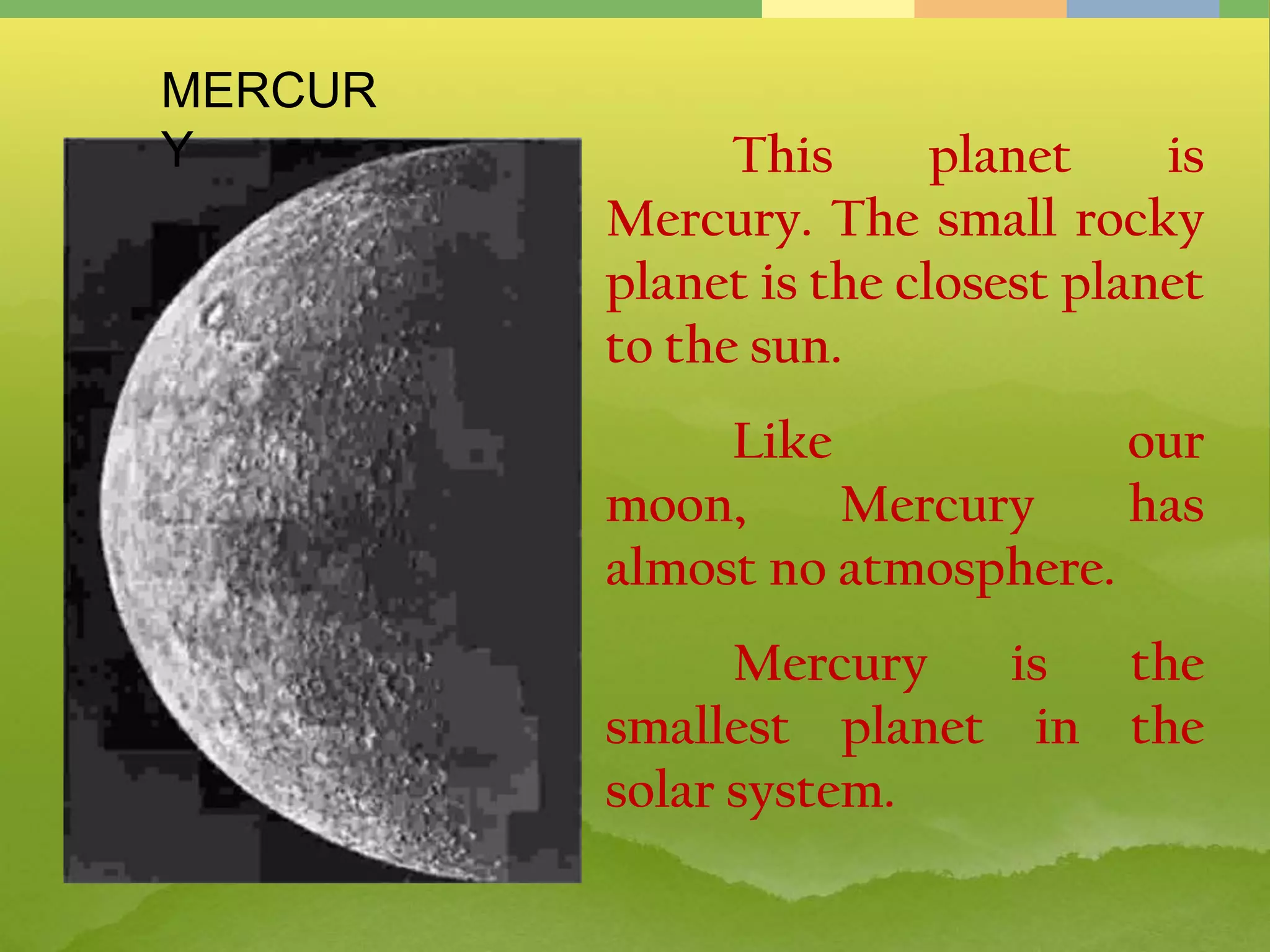 This planet is
Mercury. The small rocky
planet is the closest planet
to the sun.
Like our
moon, Mercury has
almost no atmosphere.
Mercury is the
smallest planet in the
solar system.
MERCUR
Y
 