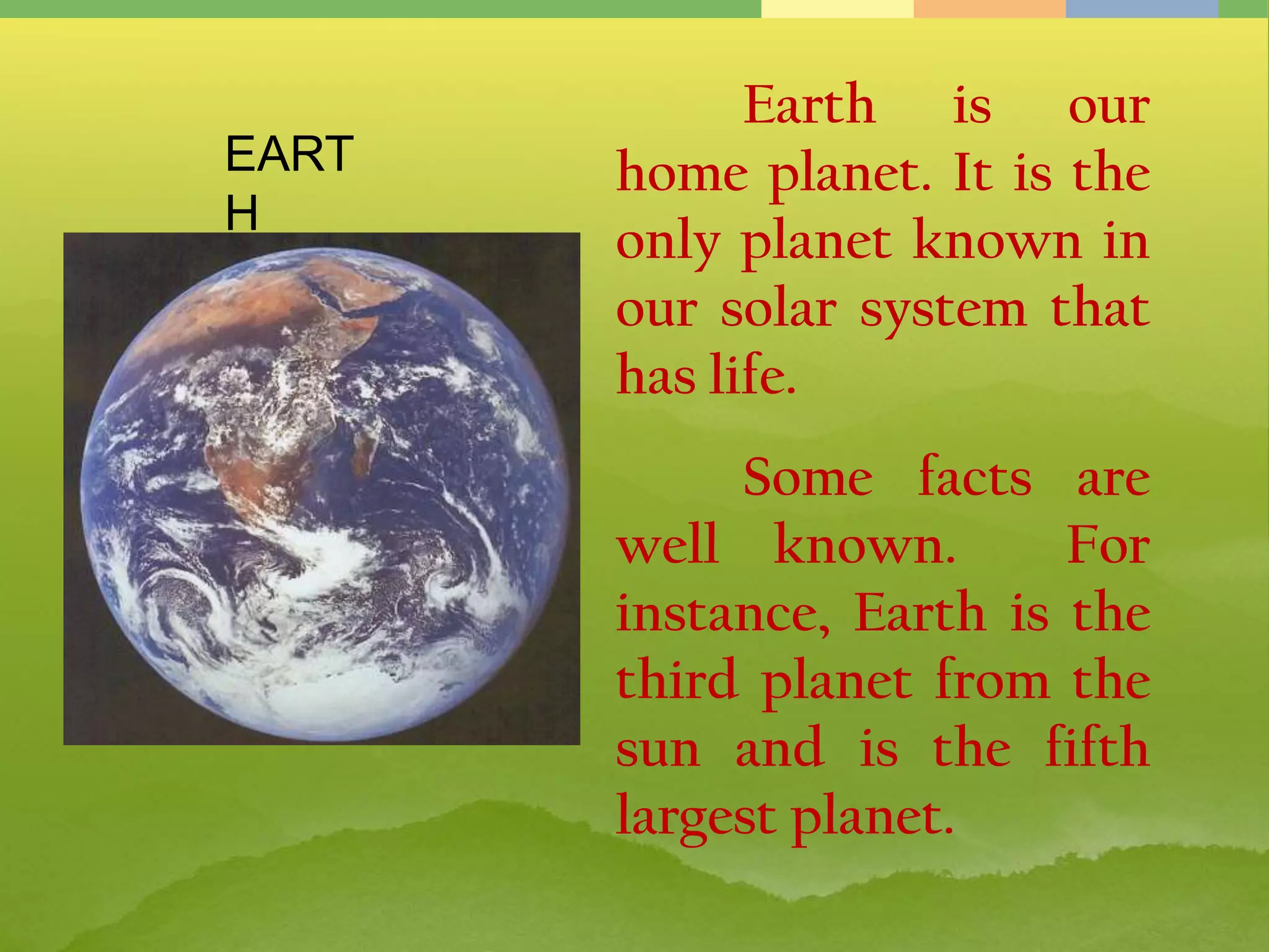 Earth is our
home planet. It is the
only planet known in
our solar system that
has life.
Some facts are
well known. For
instance, Earth is the
third planet from the
sun and is the fifth
largest planet.
EART
H
 