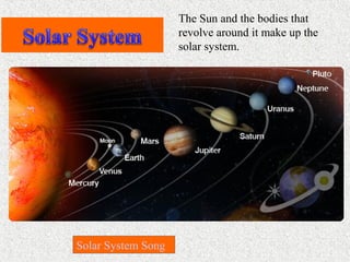 The Sun and the bodies that
revolve around it make up the
solar system.
Solar System Song
 