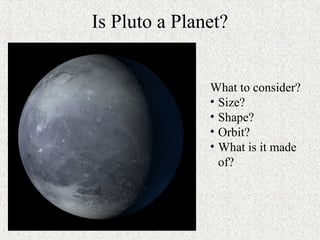 Is Pluto a Planet?
What to consider?
• Size?
• Shape?
• Orbit?
• What is it made
of?
 