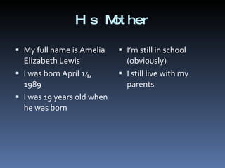 His Mother My full name is Amelia Elizabeth Lewis I was born April 14, 1989 I was 19 years old when he was born I’m still in school (obviously) I still live with my parents 