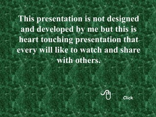 8 Click
This presentation is not designed
and developed by me but this is
heart touching presentation that
every will like to watch and share
with others.
 
