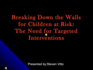 Breaking Down the WallsBreaking Down the Walls
for Children at Risk:for Children at Risk:
The Need for TargetedThe Need for Targeted
InterventionsInterventions
Presented by:Steven VittoPresented by:Steven Vitto
 