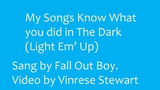 My Songs Know What 
you did in The Dark 
(Light Em’ Up) 
Sang by Fall Out Boy. 
Video by Vinrese Stewart 
 