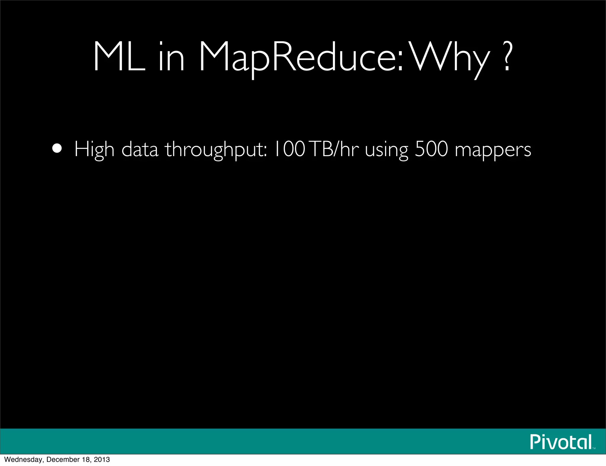 ML in MapReduce:Why ?
• High data throughput: 100TB/hr using 500 mappers
Wednesday, December 18, 2013
 