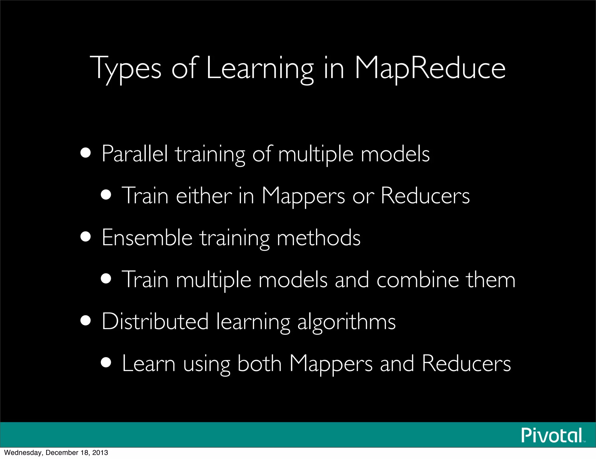 Types of Learning in MapReduce
•Parallel training of multiple models
•Train either in Mappers or Reducers
•Ensemble training methods
•Train multiple models and combine them
•Distributed learning algorithms
•Learn using both Mappers and Reducers
Wednesday, December 18, 2013
 
