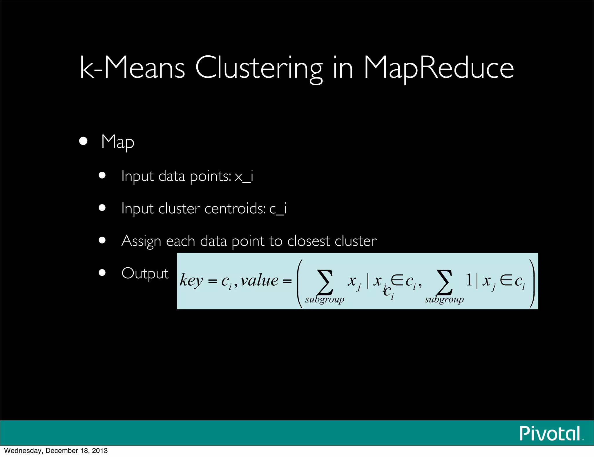 k-Means Clustering in MapReduce
• Map
• Input data points: x_i
• Input cluster centroids: c_i
• Assign each data point to closest cluster
• Output
Wednesday, December 18, 2013
 
