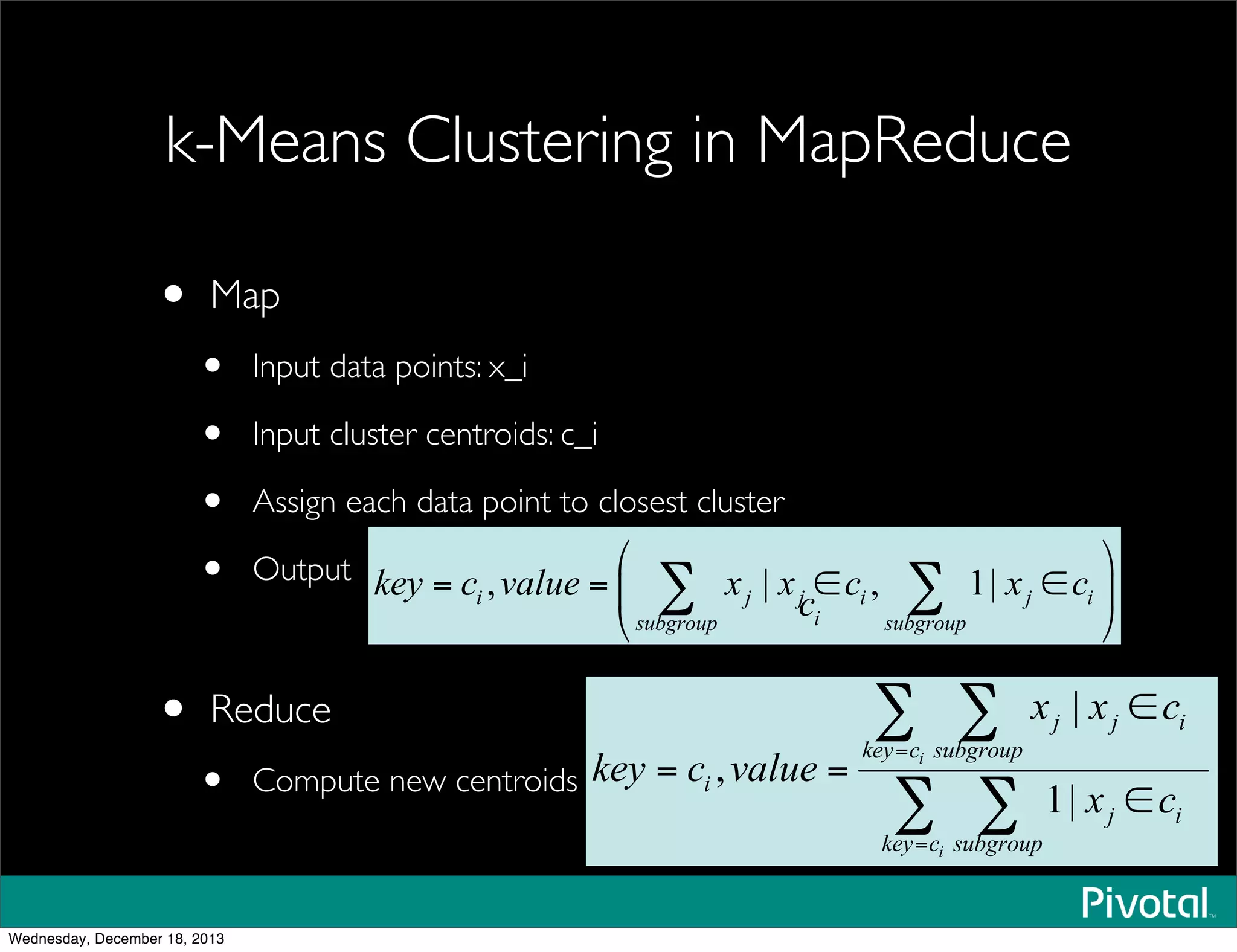 k-Means Clustering in MapReduce
• Map
• Input data points: x_i
• Input cluster centroids: c_i
• Assign each data point to closest cluster
• Output
• Reduce
• Compute new centroids for each cluster
Wednesday, December 18, 2013
 