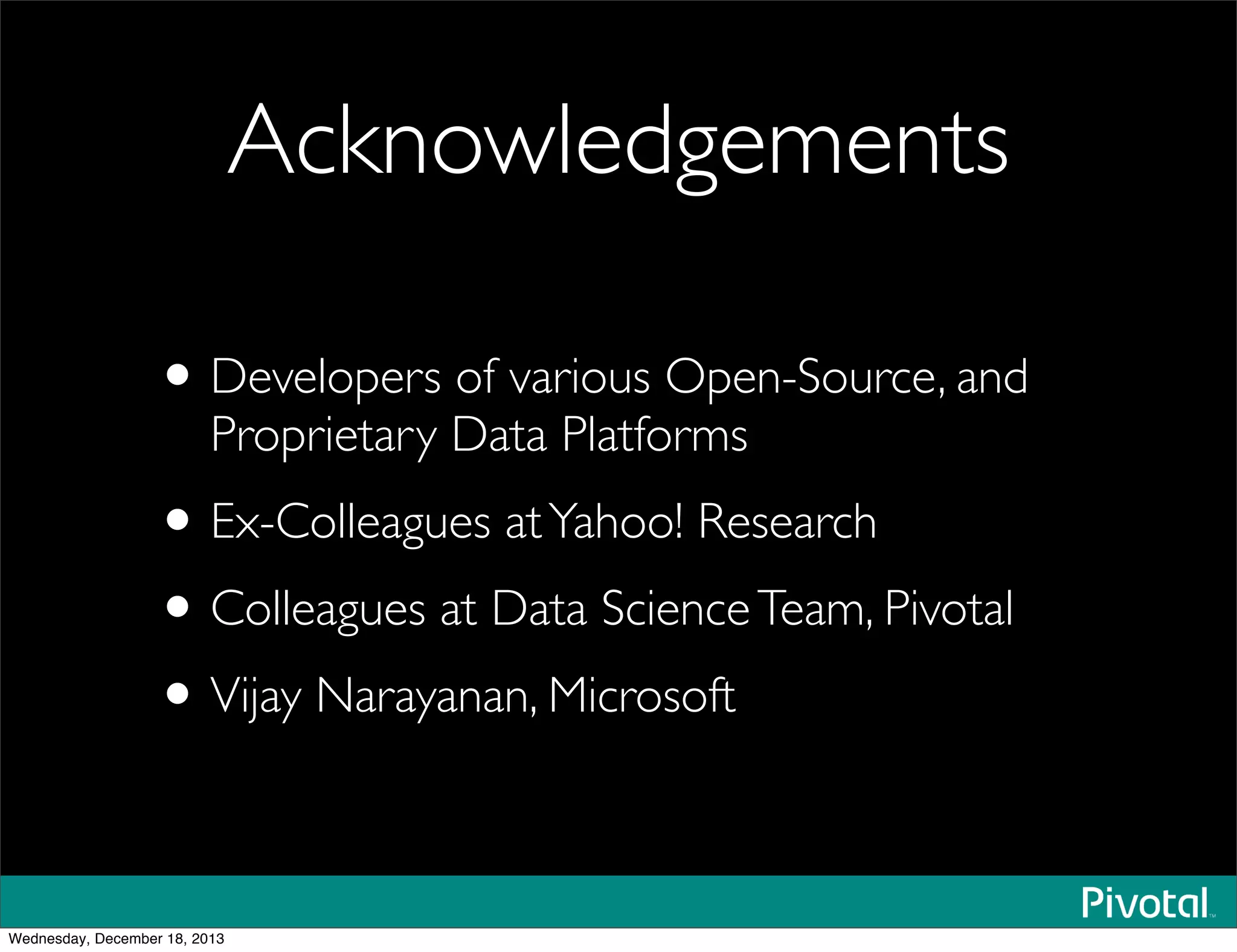 Acknowledgements
•Developers of various Open-Source, and
Proprietary Data Platforms
•Ex-Colleagues atYahoo! Research
•Colleagues at Data ScienceTeam, Pivotal
•Vijay Narayanan, Microsoft
Wednesday, December 18, 2013
 