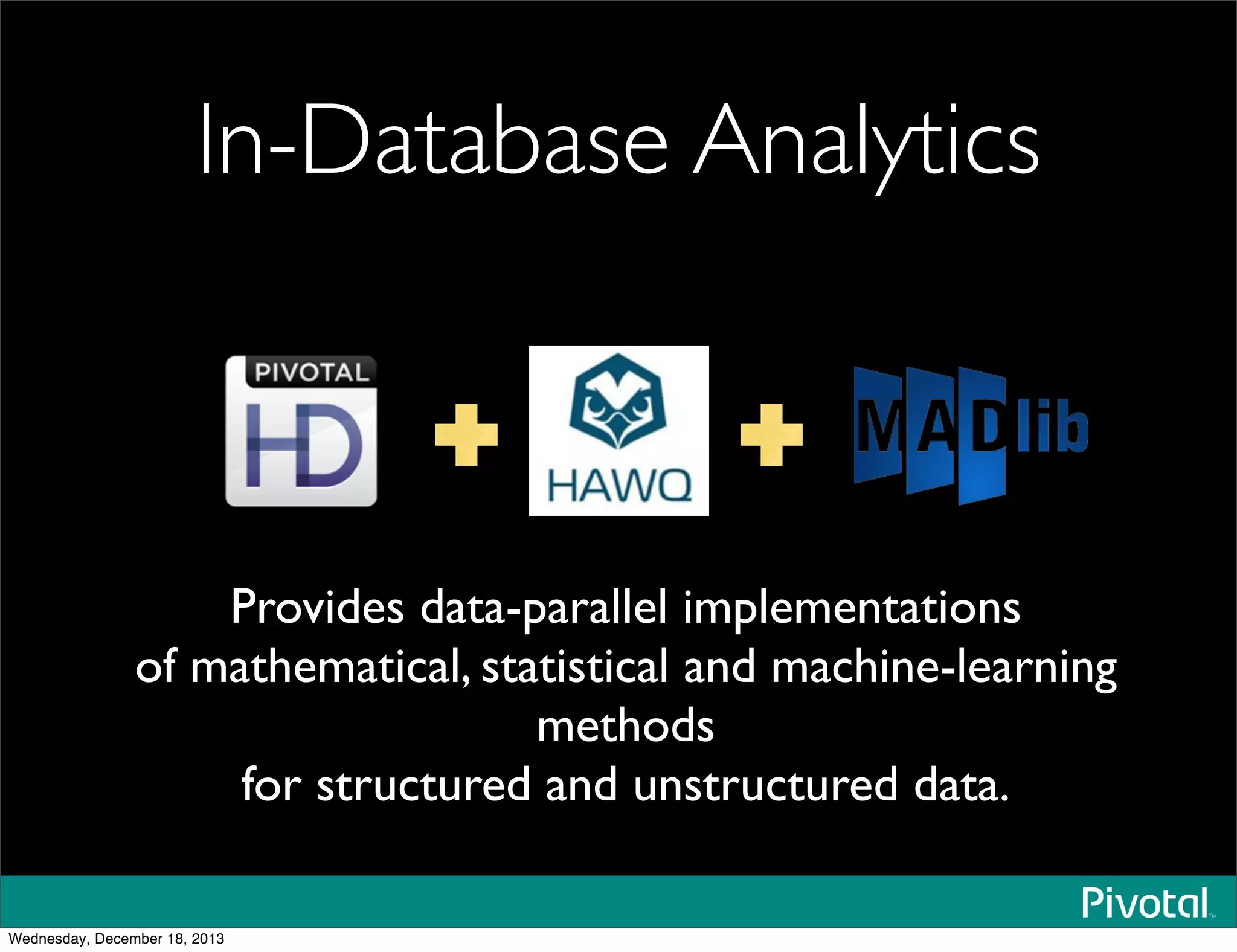 Provides data-parallel implementations
of mathematical, statistical and machine-learning
methods
for structured and unstructured data.
In-Database Analytics
Wednesday, December 18, 2013
 