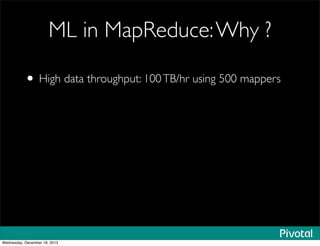 ML in MapReduce:Why ?
• High data throughput: 100TB/hr using 500 mappers
Wednesday, December 18, 2013
 