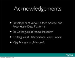 Acknowledgements
•Developers of various Open-Source, and
Proprietary Data Platforms
•Ex-Colleagues atYahoo! Research
•Colleagues at Data ScienceTeam, Pivotal
•Vijay Narayanan, Microsoft
Wednesday, December 18, 2013
 