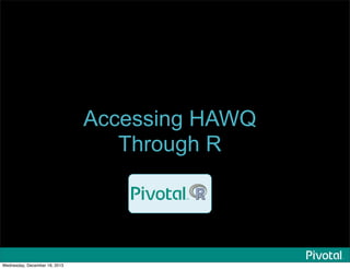 Accessing HAWQ
Through R
Wednesday, December 18, 2013
 