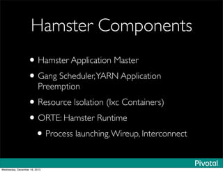 Hamster Components
•Hamster Application Master
•Gang Scheduler,YARN Application
Preemption
•Resource Isolation (lxc Containers)
•ORTE: Hamster Runtime
•Process launching,Wireup, Interconnect
Wednesday, December 18, 2013
 