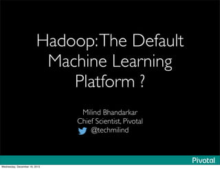 Hadoop:The Default
Machine Learning
Platform ?
Milind Bhandarkar
Chief Scientist, Pivotal
@techmilind
Wednesday, December 18, 2013
 