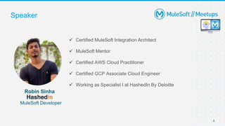  Certified MuleSoft Integration Architect
 MuleSoft Mentor
 Certified AWS Cloud Practitioner
 Certified GCP Associate Cloud Engineer
 Working as Specialist I at HashedIn By Deloitte
6
Robin Sinha
MuleSoft Developer
Speaker
 