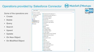 20
Operations provided by Salesforce Connector
Some of the operations are:
• Create
• Delete
• Query
• Search
• Upsert
• Update
• On New Object
• On Modified Object
 