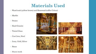 Materials Used
• Wood-teak (yellow-brown) and Rosewood (coffee Colour)
• Marble
• Stones
• Hard Granite
• Tinted Glass
• Cast Iron, Steel
• Ivory, Gold, Silver
• Brass
• Stucco work
 