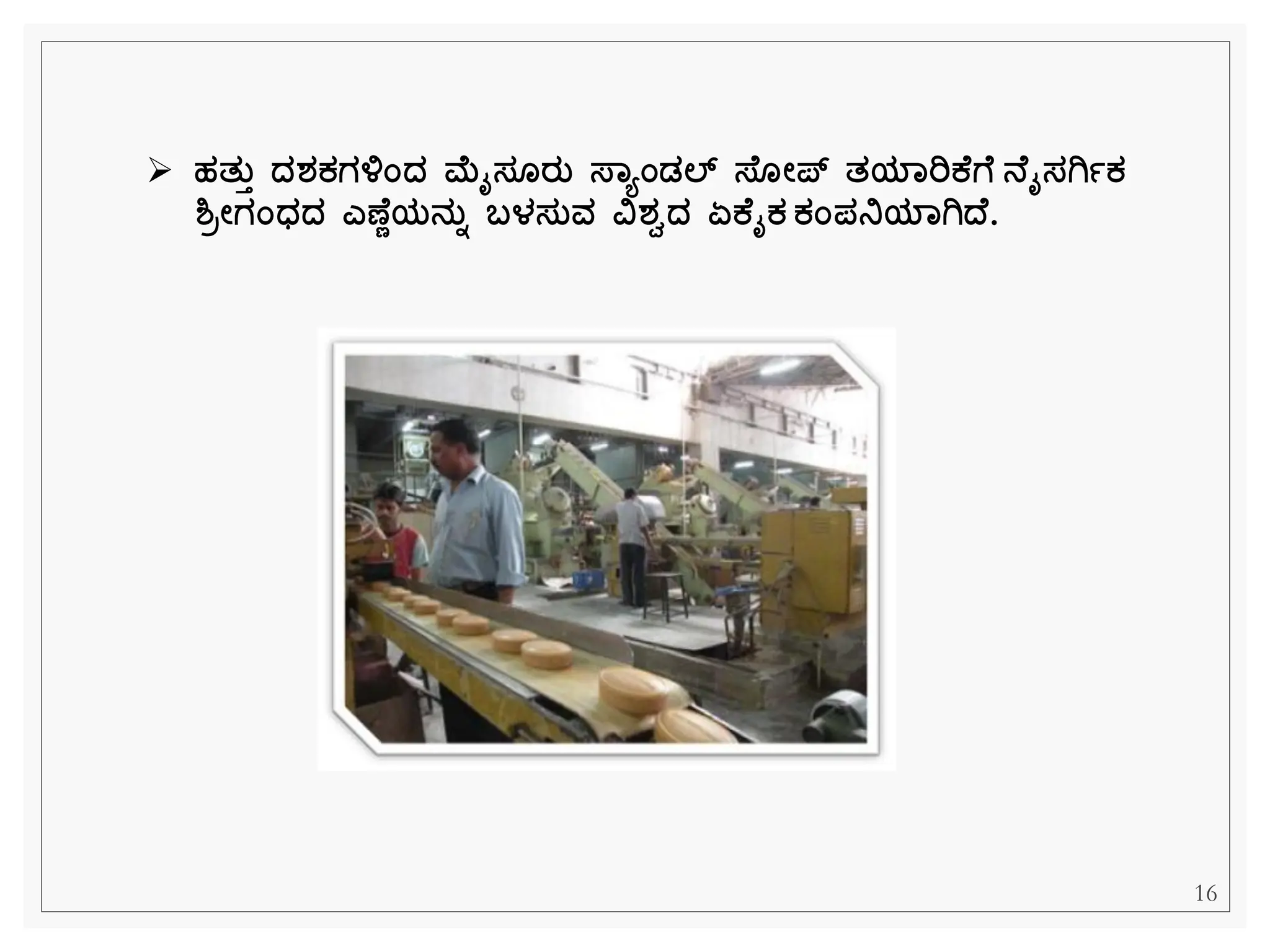 ➢ ಹತತತ ದ್ರ್ಕಗಳಂದ್ ಮೈಸ ರತ ಸ್ಾಯಂಡಲ್ ಸ್ ೋಪ್ ತಯಾರಿಕ ಗ ನ ೈಸಗಿಾಕ
ಶ್ರೋಗಂಧ್ದ್ ಎಣ ಣಯನತಾ ಬಳಸತವ ವಿರ್ಿದ್ ಏಕ ೈಕ ಕಂಪನಿಯಾಗಿದ್ .
16
 