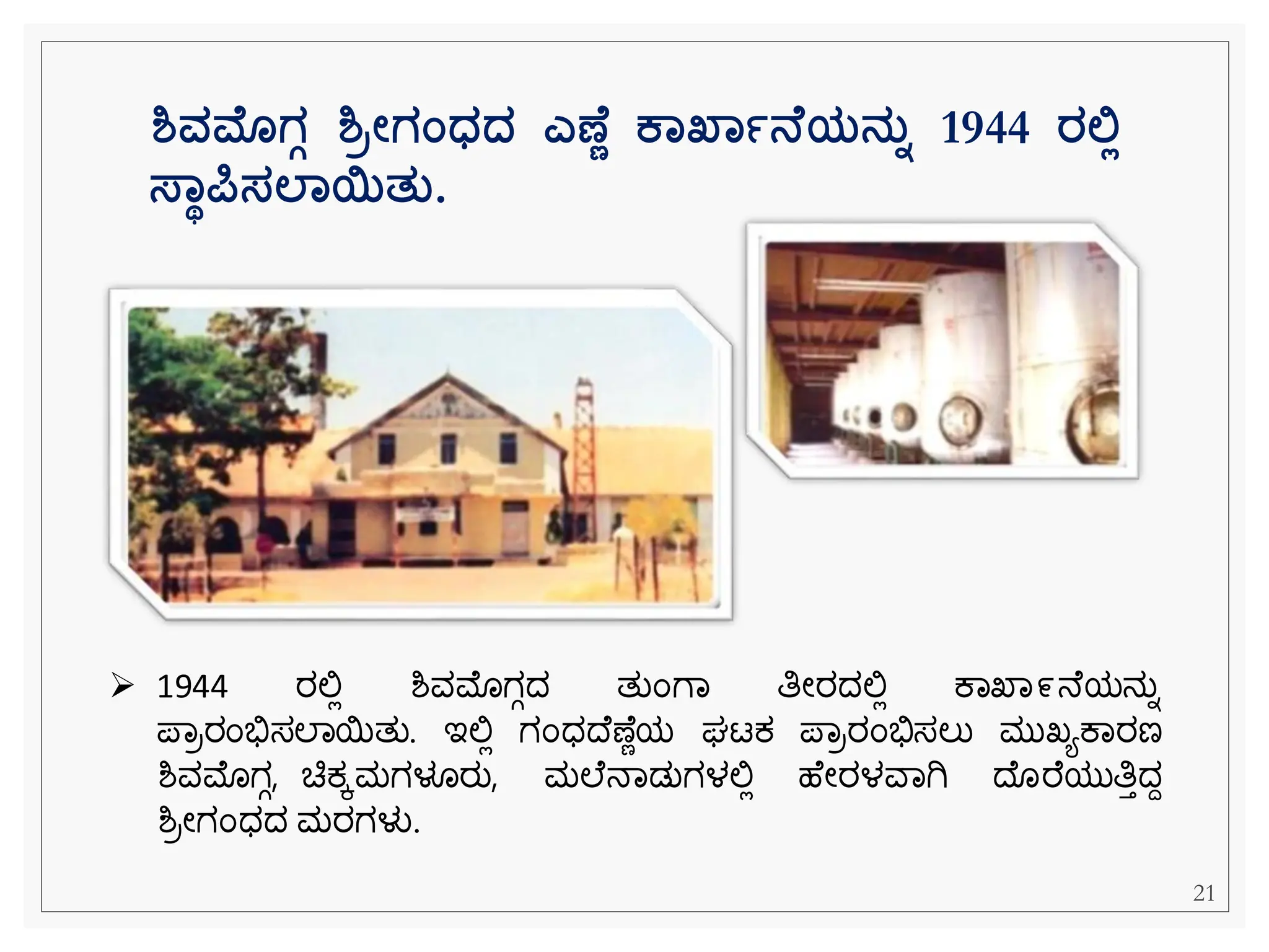 ಶ್ವಮೊಗಗ ಶ್ರೋಗಂಧ್ದ್ ಎಣ ಣ ಕಾಖ್ಾಾನ ಯನತಾ 1944 ರಲಿಲ
ಸ್ಾಥರ್ಪಸಲಾಯತತ.
➢ 1944 ರಲ್ಲಿ ಶ್ವಮೊಗಗದ ತುೆಂೆವ ತಿೀರದಲ್ಲಿ ಕವಖವ೯ನ ಯನುನ
ಪವರರೆಂಭಿಸಸಲವಯತು. ಇಲ್ಲಿ ಗೆಂಧದ ಣ ೆಯ ರ್ಟಕ್ ಪವರರೆಂಭಿಸಸಲು ಮುಖ್ಯಕವರಣ
ಶ್ವಮೊಗಗ, ಚಿಕ್ಕಮಗಳೂರು, ಮಲ ನವಡುಗಳಲ್ಲಿ ಹ ೀರಳವವಗಿ ದ ರ ಯುತಿತದದ
ಶ್ರೀಗೆಂಧದ ಮರಗಳು.
21
 