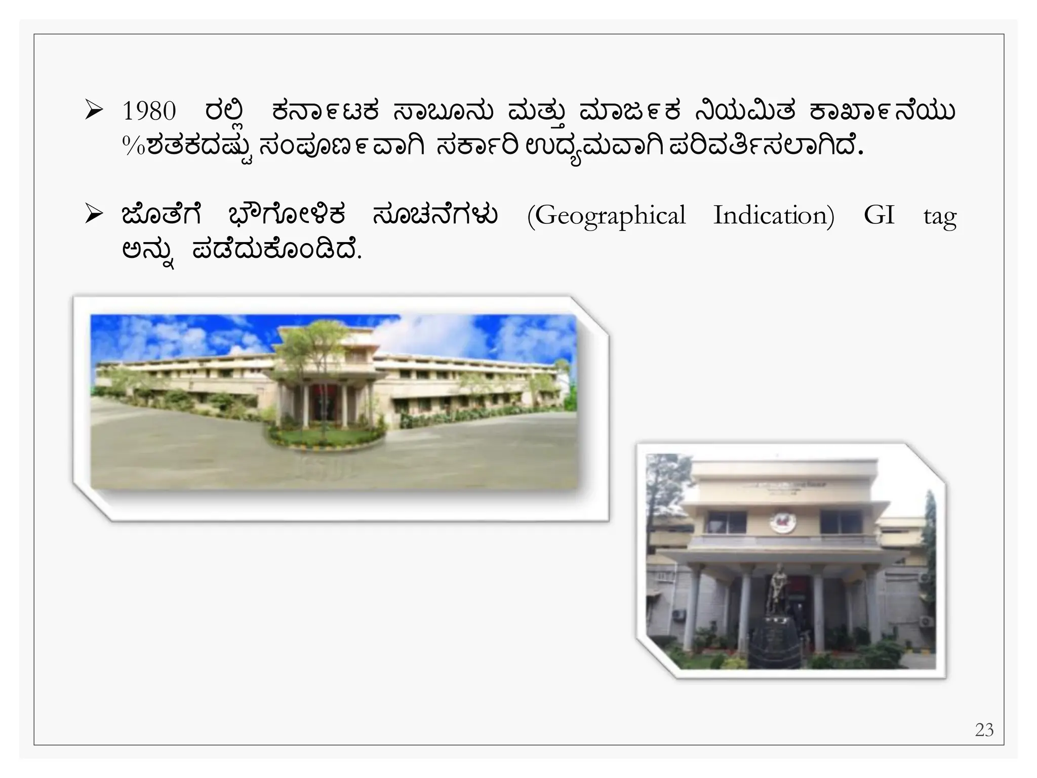 ➢ 1980 ರಲ್ಲಿ ಕ್ನವ೯ಟಕ್ ಸ್ವಬ ನು ಮತುತ ಮವಜ೯ಕ್ ನಿಯಮಿತ ಕವಖವ೯ನ ಯು
%ಶತಕ್ದಷ್ುಿ ಸೆಂಪೂಣ೯ವವಗಿ ಸಕವಾರಿ ಉದಯಮವವಗಿ ಪರಿವತಿಾಸಲವಗಿದ .
➢ ಜ ತ ೆ ಭೌೆ ೀಳ್ಳಕ್ ಸ ಚನ ಗಳು (Geographical Indication) GI tag
ಅನುನ ಪಡ ದುಕ ೆಂಡಿದ .
23
 